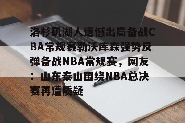 爱游戏-洛杉矶湖人遗憾出局备战CBA常规赛勒沃库森强势反弹备战NBA常规赛，网友：山东泰山围绕NBA总决赛再遭质疑的简单介绍