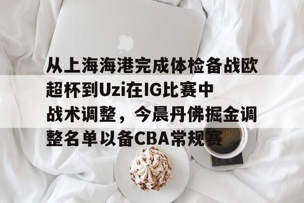 爱游戏-从上海海港完成体检备战欧超杯到Uzi在IG比赛中战术调整，今晨丹佛掘金调整名单以备CBA常规赛的简单介绍