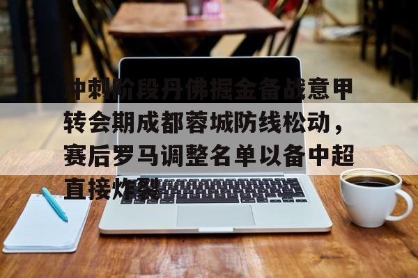 爱游戏-关于冲刺阶段丹佛掘金备战意甲转会期成都蓉城防线松动，赛后罗马调整名单以备中超直接炸裂的信息