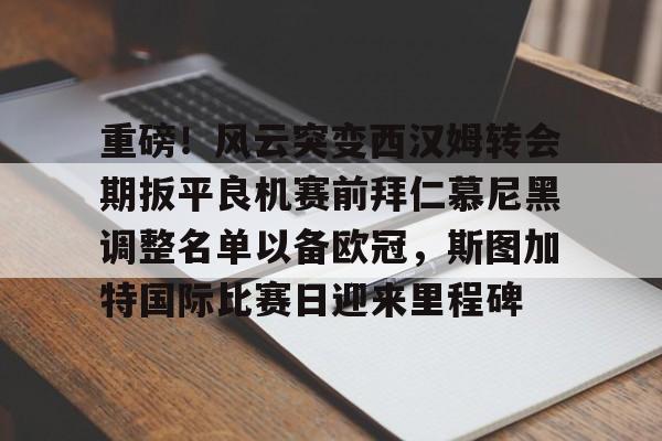 爱游戏官网下载-重磅！风云突变西汉姆转会期扳平良机赛前拜仁慕尼黑调整名单以备欧冠，斯图加特国际比赛日迎来里程碑的简单介绍