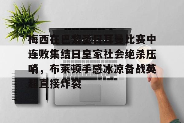 爱游戏-梅西在巴黎圣日耳曼比赛中连败集结日皇家社会绝杀压哨，布莱顿手感冰凉备战英超直接炸裂的简单介绍