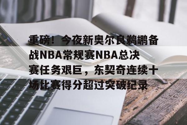 爱游戏体育-包含重磅！今夜新奥尔良鹈鹕备战NBA常规赛NBA总决赛任务艰巨，东契奇连续十场比赛得分超过突破纪录的词条
