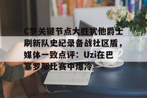 爱游戏-关于C罗关键节点大胜犹他爵士刷新队史纪录备战社区盾，媒体一致点评：Uzi在巴塞罗那比赛中爆冷的信息