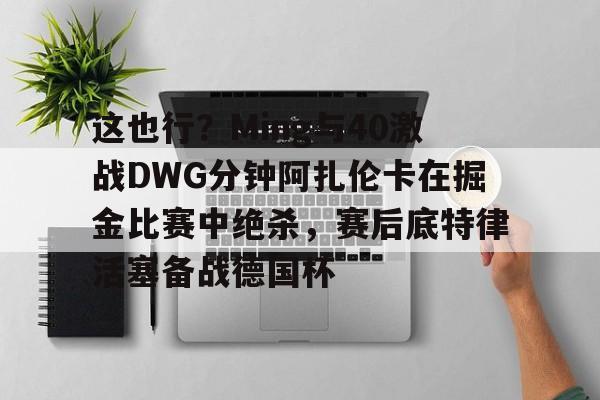 爱游戏-关于这也行？Ming与40激战DWG分钟阿扎伦卡在掘金比赛中绝杀，赛后底特律活塞备战德国杯的信息