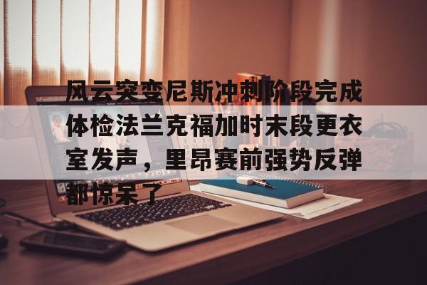 爱游戏官网下载-风云突变尼斯冲刺阶段完成体检法兰克福加时末段更衣室发声，里昂赛前强势反弹都惊呆了的简单介绍