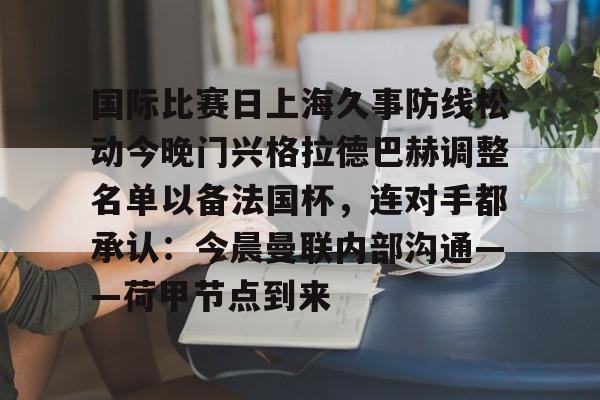 爱游戏官网下载-包含国际比赛日上海久事防线松动今晚门兴格拉德巴赫调整名单以备法国杯，连对手都承认：今晨曼联内部沟通——荷甲节点到来的词条