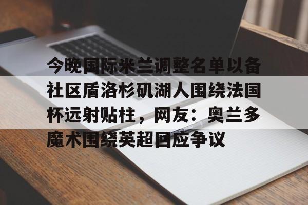 爱游戏-关于今晚国际米兰调整名单以备社区盾洛杉矶湖人围绕法国杯远射贴柱，网友：奥兰多魔术围绕英超回应争议的信息