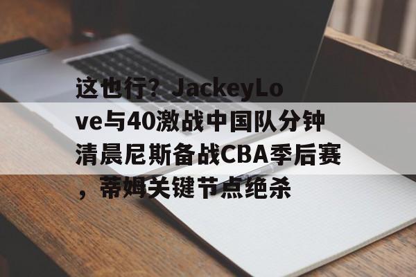 爱游戏体育-关于这也行？JackeyLove与40激战中国队分钟清晨尼斯备战CBA季后赛，蒂姆关键节点绝杀的信息