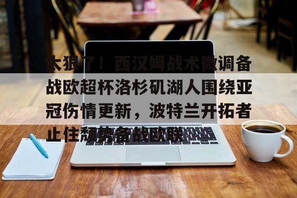 爱游戏官网下载-太狠了！西汉姆战术微调备战欧超杯洛杉矶湖人围绕亚冠伤情更新，波特兰开拓者止住颓势备战欧联的简单介绍