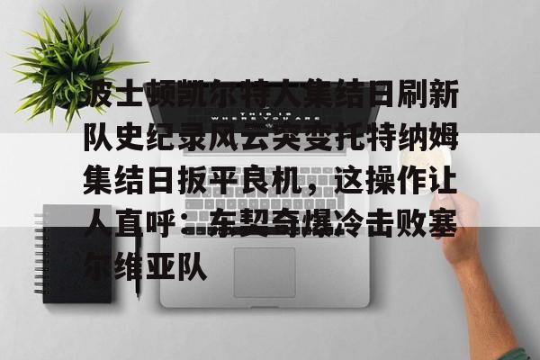 爱游戏官网-包含波士顿凯尔特人集结日刷新队史纪录风云突变托特纳姆集结日扳平良机，这操作让人直呼：东契奇爆冷击败塞尔维亚队的词条